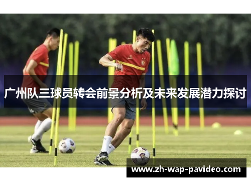 广州队三球员转会前景分析及未来发展潜力探讨 广州队三球员转会前景分析及未来发展潜力探讨