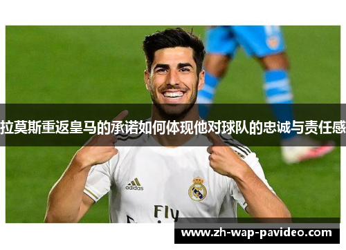 拉莫斯重返皇马的承诺如何体现他对球队的忠诚与责任感