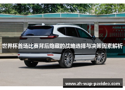 世界杯首场比赛背后隐藏的战略选择与决策因素解析 世界杯首场比赛背后隐藏的战略选择与决策因素解析