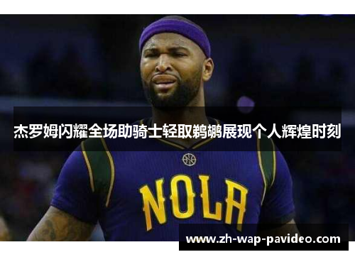 杰罗姆闪耀全场助骑士轻取鹈鹕展现个人辉煌时刻 杰罗姆闪耀全场助骑士轻取鹈鹕展现个人辉煌时刻