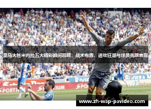 皇马大胜米内拉五大精彩瞬间回顾：战术布置、进攻狂潮与球员亮眼表现