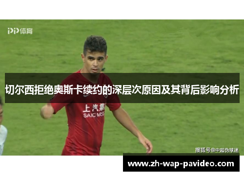 切尔西拒绝奥斯卡续约的深层次原因及其背后影响分析 切尔西拒绝奥斯卡续约的深层次原因及其背后影响分析