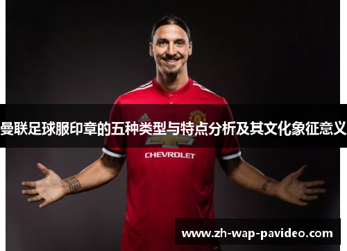 曼联足球服印章的五种类型与特点分析及其文化象征意义 曼联足球服印章的五种类型与特点分析及其文化象征意义
