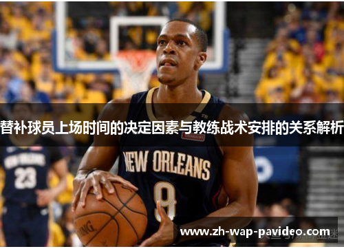 替补球员上场时间的决定因素与教练战术安排的关系解析 替补球员上场时间的决定因素与教练战术安排的关系解析