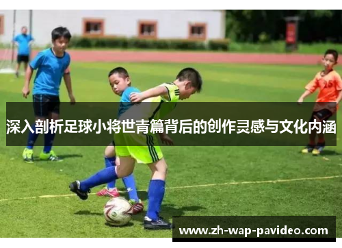 深入剖析足球小将世青篇背后的创作灵感与文化内涵