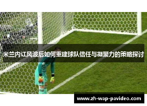 米兰内讧风波后如何重建球队信任与凝聚力的策略探讨 米兰内讧风波后如何重建球队信任与凝聚力的策略探讨