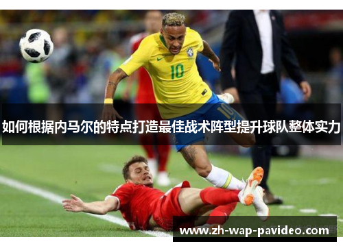 如何根据内马尔的特点打造最佳战术阵型提升球队整体实力 如何根据内马尔的特点打造最佳战术阵型提升球队整体实力