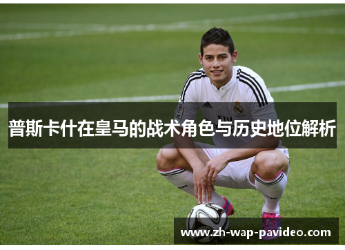 普斯卡什在皇马的战术角色与历史地位解析