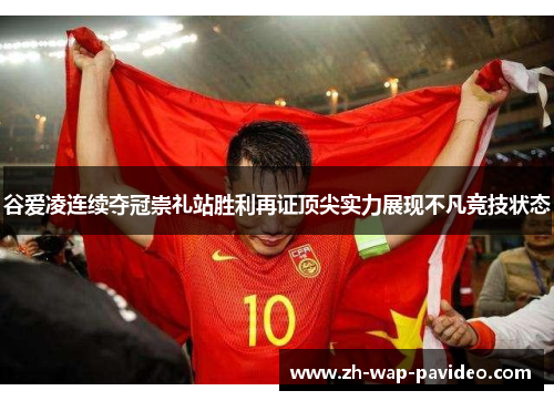 谷爱凌连续夺冠崇礼站胜利再证顶尖实力展现不凡竞技状态