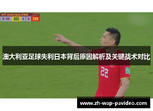 澳大利亚足球失利日本背后原因解析及关键战术对比