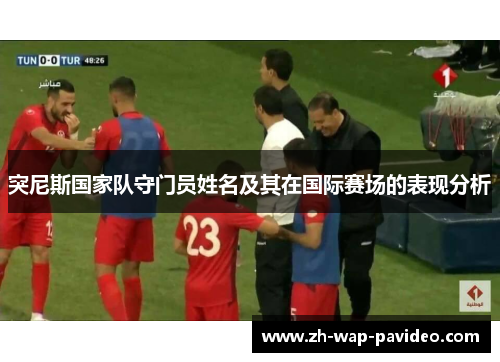突尼斯国家队守门员姓名及其在国际赛场的表现分析 突尼斯国家队守门员姓名及其在国际赛场的表现分析