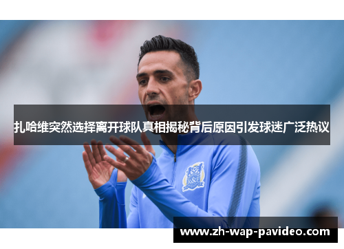 扎哈维突然选择离开球队真相揭秘背后原因引发球迷广泛热议 扎哈维突然选择离开球队真相揭秘背后原因引发球迷广泛热议