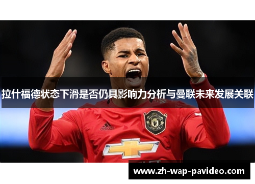 拉什福德状态下滑是否仍具影响力分析与曼联未来发展关联 拉什福德状态下滑是否仍具影响力分析与曼联未来发展关联