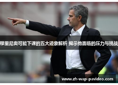 穆里尼奥可能下课的五大迹象解析 揭示他面临的压力与挑战 穆里尼奥可能下课的五大迹象解析 揭示他面临的压力与挑战