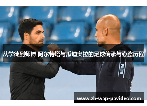 从学徒到师傅 阿尔特塔与瓜迪奥拉的足球传承与心路历程 从学徒到师傅 阿尔特塔与瓜迪奥拉的足球传承与心路历程