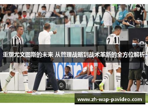 重塑尤文图斯的未来 从管理战略到战术革新的全方位解析