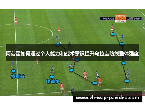 阿劳霍如何通过个人能力和战术意识提升乌拉圭防线整体强度 阿劳霍如何通过个人能力和战术意识提升乌拉圭防线整体强度