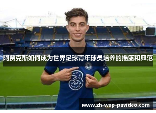 阿贾克斯如何成为世界足球青年球员培养的摇篮和典范 阿贾克斯如何成为世界足球青年球员培养的摇篮和典范