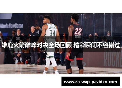 雄鹿火箭巅峰对决全场回顾 精彩瞬间不容错过 雄鹿火箭巅峰对决全场回顾 精彩瞬间不容错过