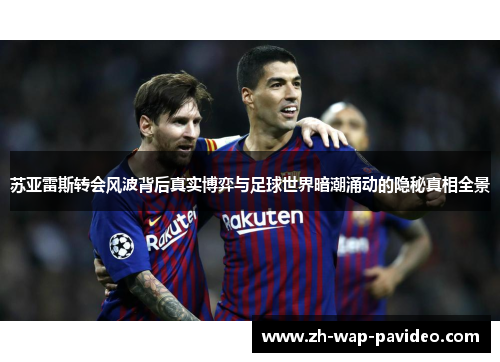 苏亚雷斯转会风波背后真实博弈与足球世界暗潮涌动的隐秘真相全景 苏亚雷斯转会风波背后真实博弈与足球世界暗潮涌动的隐秘真相全景