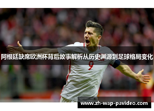 阿根廷缺席欧洲杯背后故事解析从历史渊源到足球格局变化 阿根廷缺席欧洲杯背后故事解析从历史渊源到足球格局变化