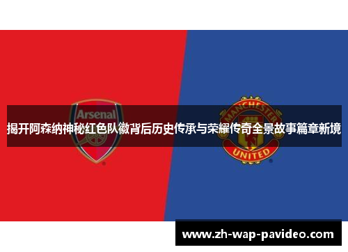 揭开阿森纳神秘红色队徽背后历史传承与荣耀传奇全景故事篇章新境 揭开阿森纳神秘红色队徽背后历史传承与荣耀传奇全景故事篇章新境