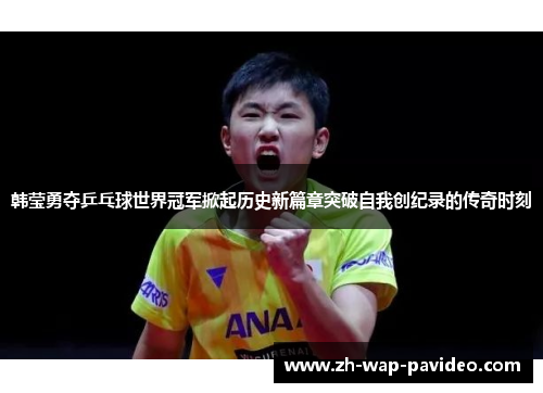 韩莹勇夺乒乓球世界冠军掀起历史新篇章突破自我创纪录的传奇时刻
