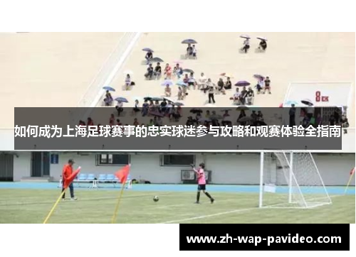 如何成为上海足球赛事的忠实球迷参与攻略和观赛体验全指南 如何成为上海足球赛事的忠实球迷参与攻略和观赛体验全指南