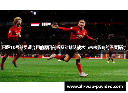 巴萨10号球员遭弃用的原因剖析及对球队战术与未来影响的深度探讨
