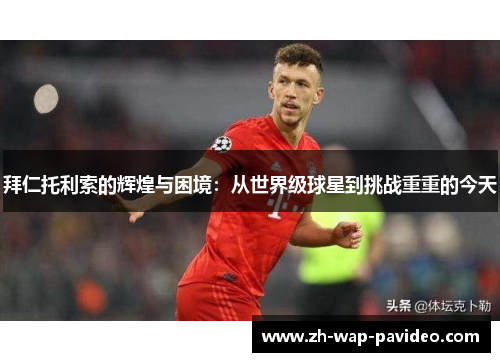 拜仁托利索的辉煌与困境:从世界级球星到挑战重重的今天 拜仁托利索的辉煌与困境:从世界级球星到挑战重重的今天