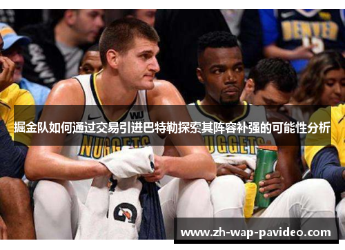 掘金队如何通过交易引进巴特勒探索其阵容补强的可能性分析 掘金队如何通过交易引进巴特勒探索其阵容补强的可能性分析