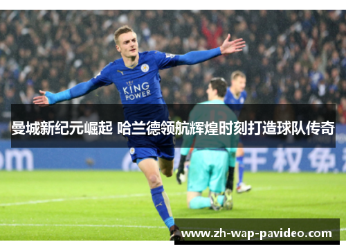 曼城新纪元崛起 哈兰德领航辉煌时刻打造球队传奇 曼城新纪元崛起 哈兰德领航辉煌时刻打造球队传奇