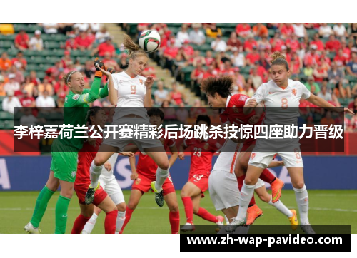 李梓嘉荷兰公开赛精彩后场跳杀技惊四座助力晋级 李梓嘉荷兰公开赛精彩后场跳杀技惊四座助力晋级