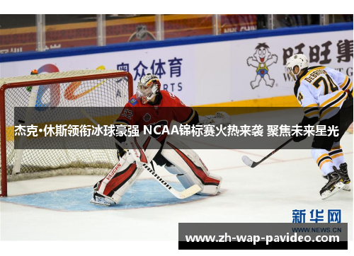杰克·休斯领衔冰球豪强 NCAA锦标赛火热来袭 聚焦未来星光 杰克·休斯领衔冰球豪强 NCAA锦标赛火热来袭 聚焦未来星光
