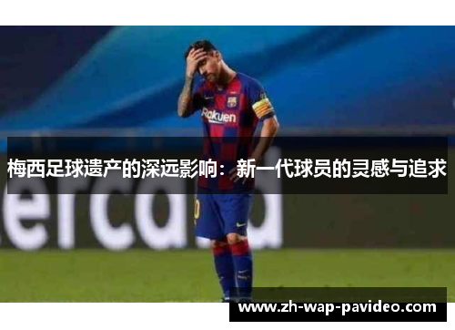 梅西足球遗产的深远影响:新一代球员的灵感与追求 梅西足球遗产的深远影响:新一代球员的灵感与追求
