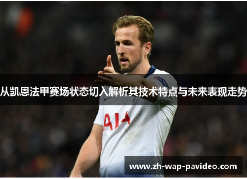 从凯恩法甲赛场状态切入解析其技术特点与未来表现走势 从凯恩法甲赛场状态切入解析其技术特点与未来表现走势