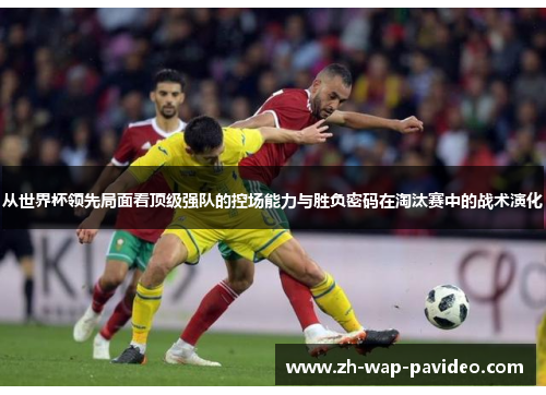 从世界杯领先局面看顶级强队的控场能力与胜负密码在淘汰赛中的战术演化 从世界杯领先局面看顶级强队的控场能力与胜负密码在淘汰赛中的战术演化