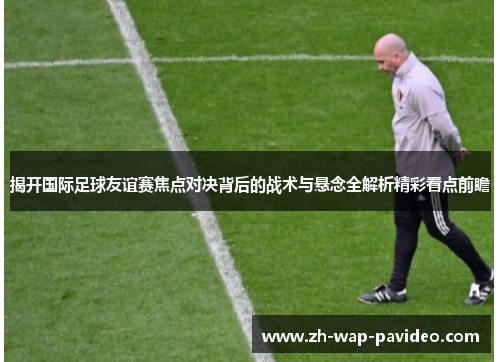 揭开国际足球友谊赛焦点对决背后的战术与悬念全解析精彩看点前瞻 揭开国际足球友谊赛焦点对决背后的战术与悬念全解析精彩看点前瞻