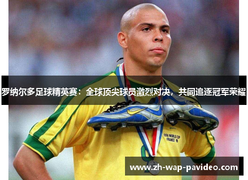 罗纳尔多足球精英赛:全球顶尖球员激烈对决,共同追逐冠军荣耀 罗纳尔多足球精英赛:全球顶尖球员激烈对决,共同追逐冠军荣耀