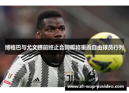 博格巴与尤文提前终止合同即将重返自由球员行列 博格巴与尤文提前终止合同即将重返自由球员行列