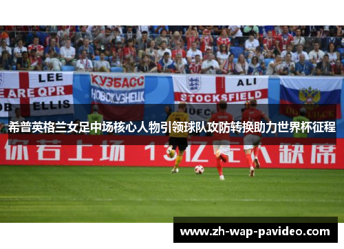 希普英格兰女足中场核心人物引领球队攻防转换助力世界杯征程 希普英格兰女足中场核心人物引领球队攻防转换助力世界杯征程