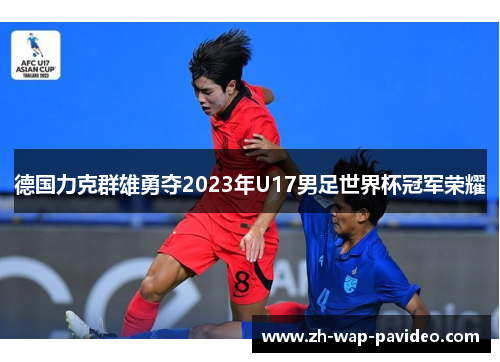 德国力克群雄勇夺2023年U17男足世界杯冠军荣耀 德国力克群雄勇夺2023年U17男足世界杯冠军荣耀
