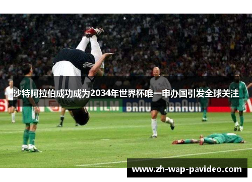 沙特阿拉伯成功成为2034年世界杯唯一申办国引发全球关注 沙特阿拉伯成功成为2034年世界杯唯一申办国引发全球关注