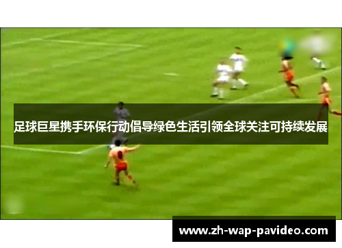 足球巨星携手环保行动倡导绿色生活引领全球关注可持续发展