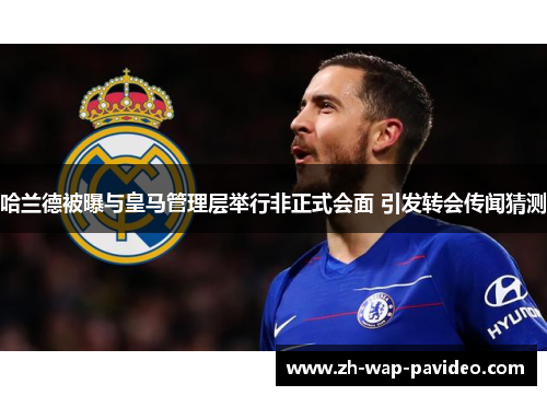 哈兰德被曝与皇马管理层举行非正式会面 引发转会传闻猜测